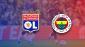 Lyon - Fenerbahçe maçı canlı izle